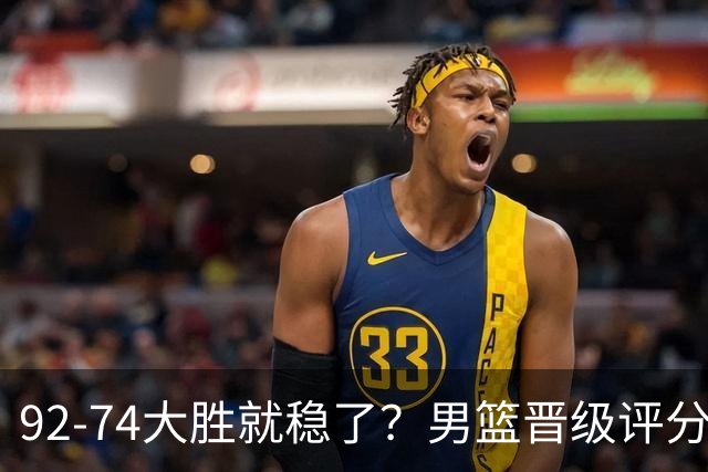 92-74大胜就稳了？男篮晋级评分出炉：赵继伟回暖，高诗岩4分太扎眼
